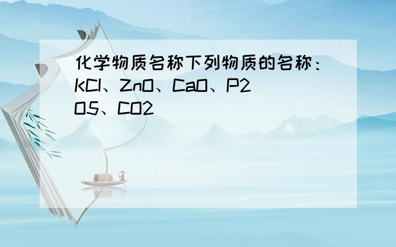 化学物质名称下列物质的名称：KCI、ZnO、CaO、P2O5、CO2