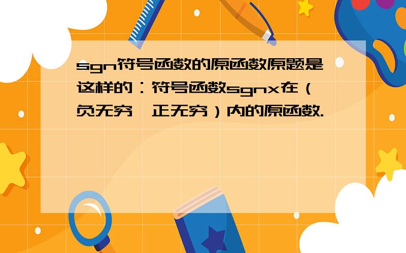 sgn符号函数的原函数原题是这样的：符号函数sgnx在（负无穷,正无穷）内的原函数.