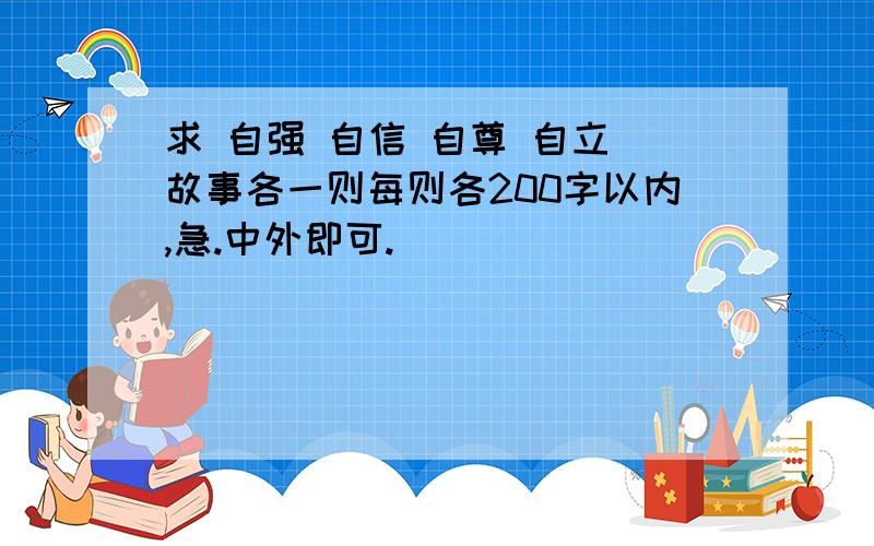 求 自强 自信 自尊 自立 故事各一则每则各200字以内,急.中外即可.