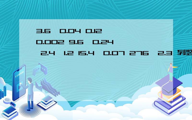 3.6÷0.04 0.12÷0.002 9.6÷0.24 2.4÷1.2 15.4÷0.07 276÷2.3 列竖式计算