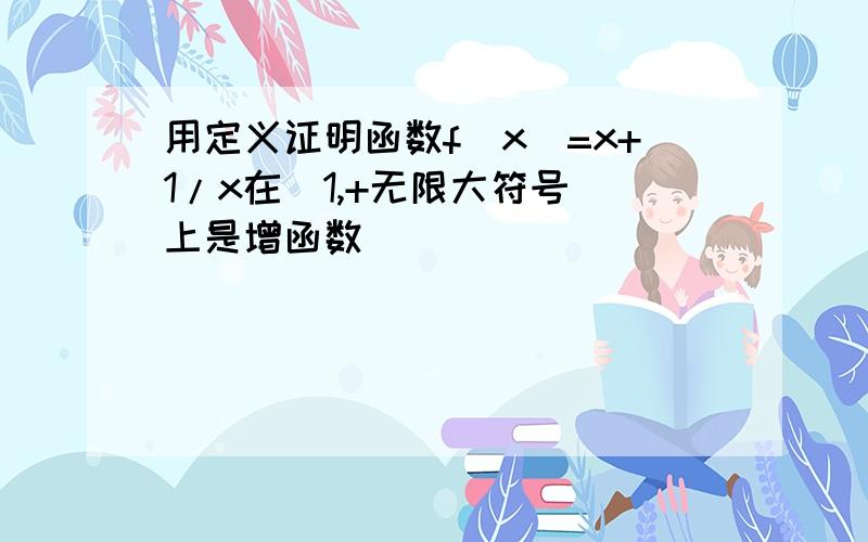 用定义证明函数f(x)=x+1/x在[1,+无限大符号)上是增函数