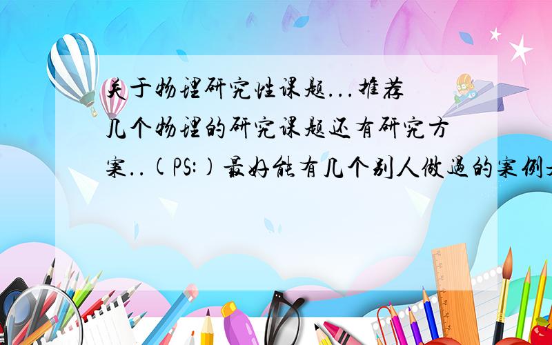 关于物理研究性课题...推荐几个物理的研究课题还有研究方案..(PS:)最好能有几个别人做过的案例是初中水平..