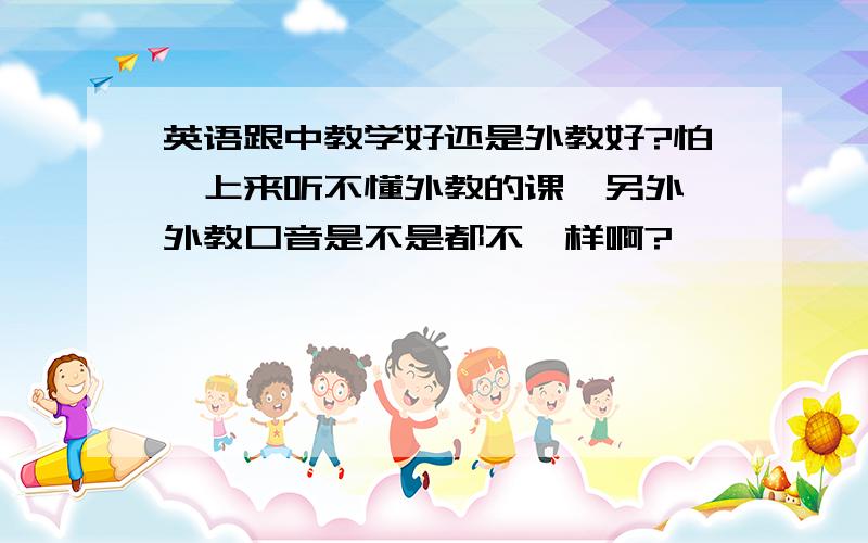 英语跟中教学好还是外教好?怕一上来听不懂外教的课,另外,外教口音是不是都不一样啊?