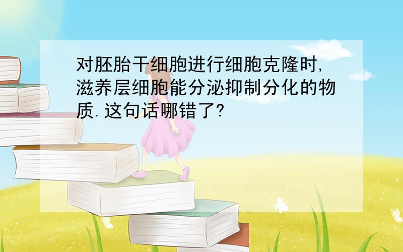 对胚胎干细胞进行细胞克隆时,滋养层细胞能分泌抑制分化的物质.这句话哪错了?