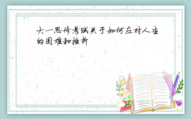 大一思修考试关于如何应对人生的困难和挫折