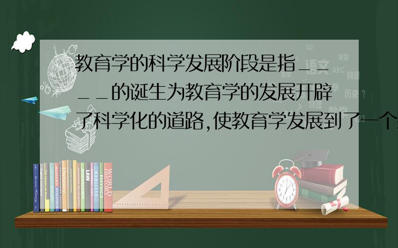 教育学的科学发展阶段是指____的诞生为教育学的发展开辟了科学化的道路,使教育学发展到了一个新的阶段.