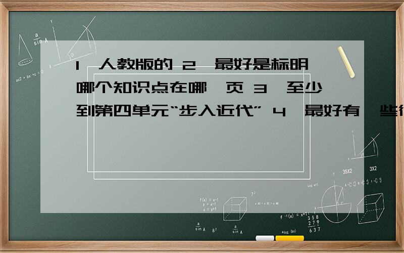 1、人教版的 2、最好是标明哪个知识点在哪一页 3、至少到第四单元“步入近代” 4、最好有一些很典型的问题及答案（书上问题的答案） 从头开始啊