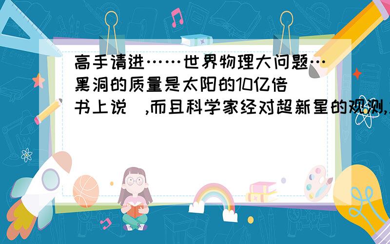 高手请进……世界物理大问题…黑洞的质量是太阳的10亿倍（书上说）,而且科学家经对超新星的观测,发现宇宙在膨涨,那么对黑洞有多大影响?…