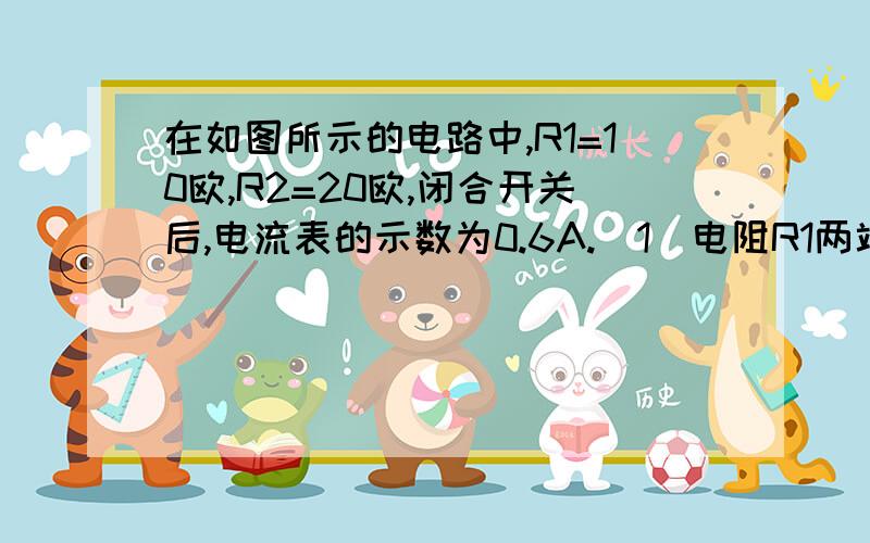 在如图所示的电路中,R1=10欧,R2=20欧,闭合开关后,电流表的示数为0.6A.(1)电阻R1两端的电压;(2)通过电阻R2的电流;(3)电路消耗的总功率