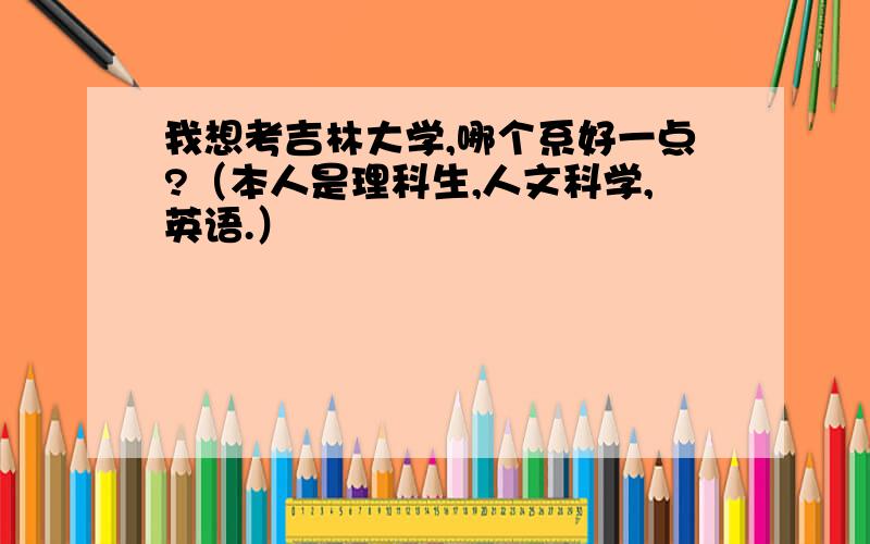 我想考吉林大学,哪个系好一点?（本人是理科生,人文科学,英语.）