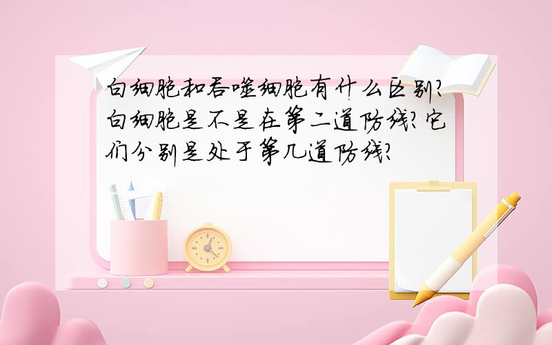 白细胞和吞噬细胞有什么区别?白细胞是不是在第二道防线?它们分别是处于第几道防线?