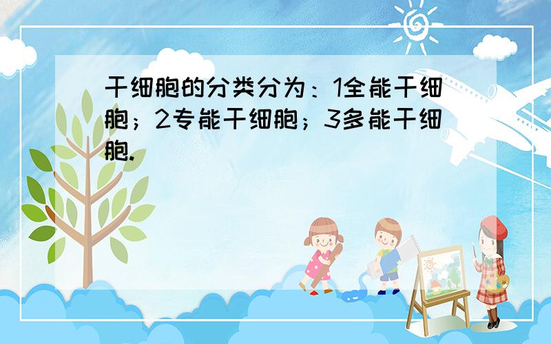 干细胞的分类分为：1全能干细胞；2专能干细胞；3多能干细胞.