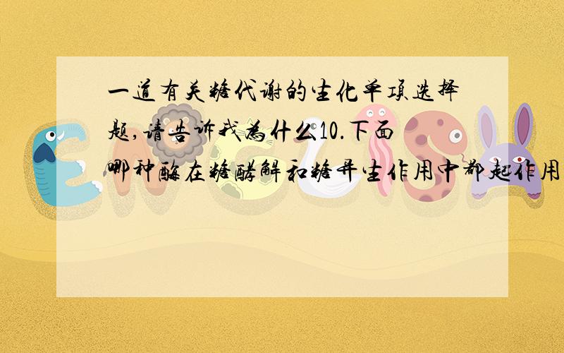 一道有关糖代谢的生化单项选择题,请告诉我为什么10．下面哪种酶在糖酵解和糖异生作用中都起作用?   A、丙酮酸激酶     B、丙酮酸羧化酶     C、3－磷酸甘油酸脱氢酶D、己糖激酶       E、果