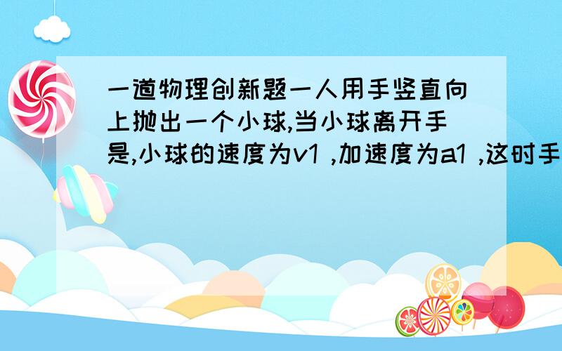 一道物理创新题一人用手竖直向上抛出一个小球,当小球离开手是,小球的速度为v1 ,加速度为a1 ,这时手的速度为v2 ,加速度为a2 ,则( )A.v1=v2,a1=a2 B.v1>v2,a1=a2C.v1=v2,a1v2,a1