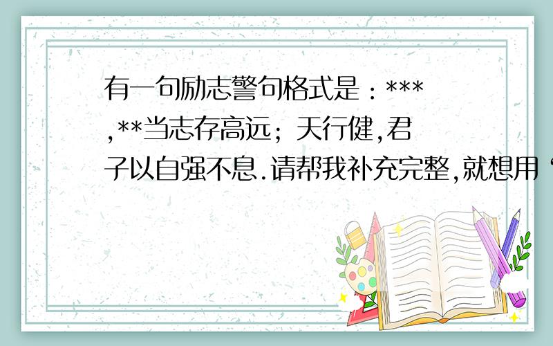 有一句励志警句格式是：***,**当志存高远；天行健,君子以自强不息.请帮我补充完整,就想用“志存高远”这一句，麻烦您给补充一下~