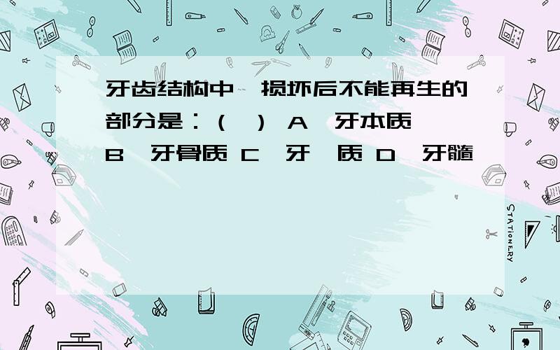 牙齿结构中,损坏后不能再生的部分是：（ ） A、牙本质 B、牙骨质 C、牙釉质 D、牙髓