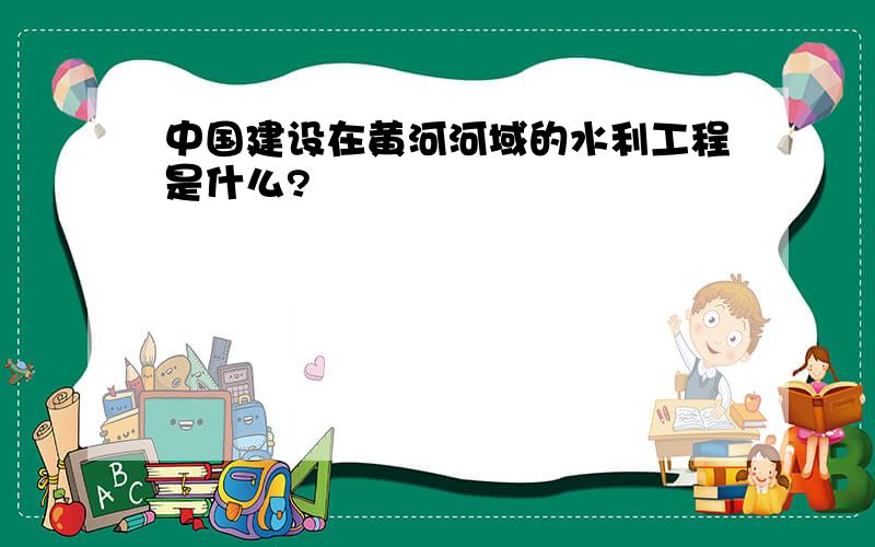 中国建设在黄河河域的水利工程是什么?