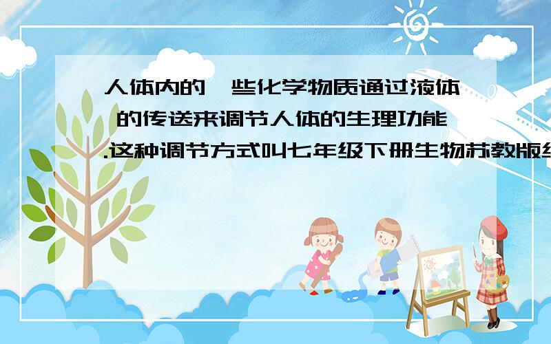 人体内的一些化学物质通过液体 的传送来调节人体的生理功能.这种调节方式叫七年级下册生物苏教版练习册