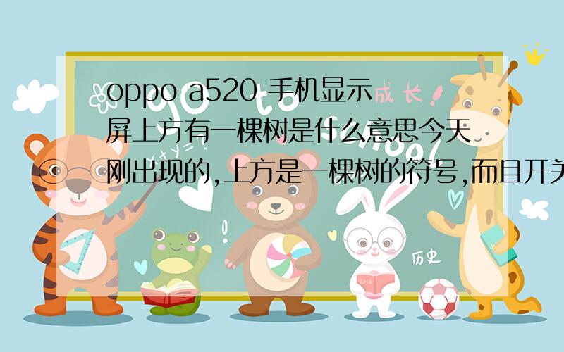 oppo a520 手机显示屏上方有一棵树是什么意思今天刚出现的,上方是一棵树的符号,而且开关盖还有音乐,不知道这个树是什么意思,怎么取消呢?