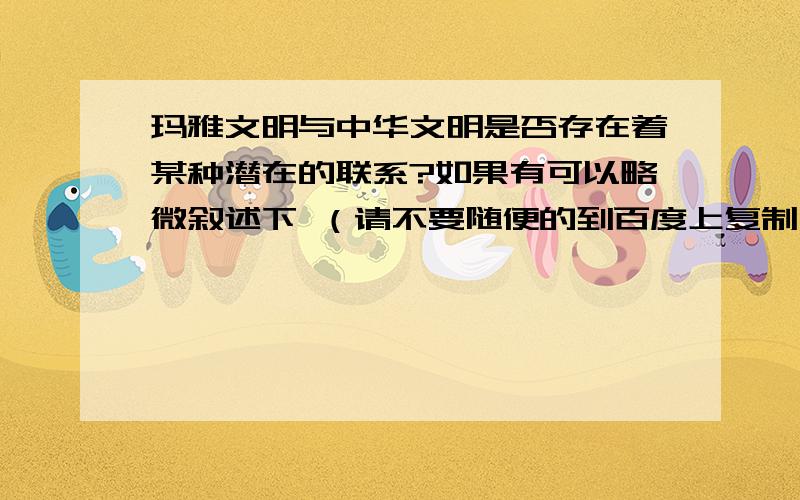 玛雅文明与中华文明是否存在着某种潜在的联系?如果有可以略微叙述下 （请不要随便的到百度上复制一些东西过来粘贴）