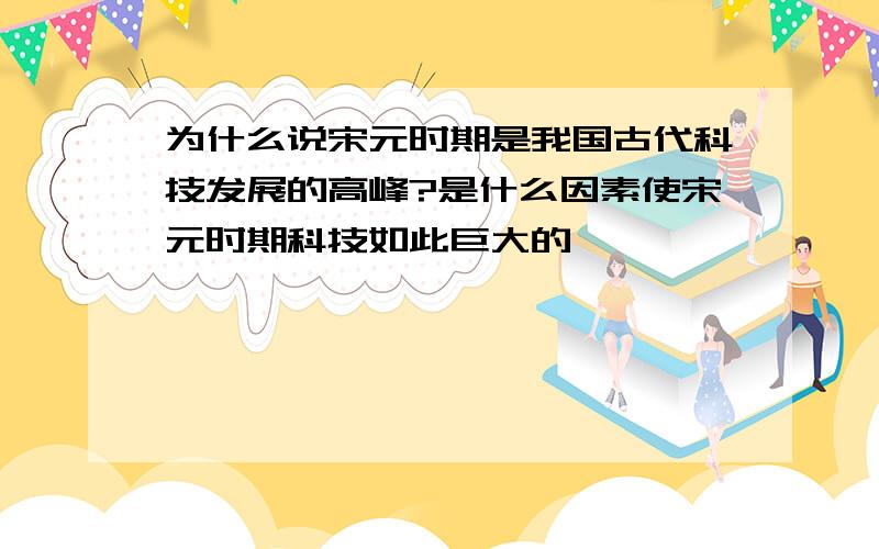 为什么说宋元时期是我国古代科技发展的高峰?是什么因素使宋元时期科技如此巨大的