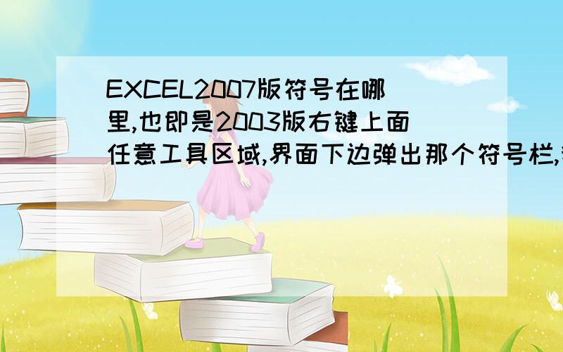 EXCEL2007版符号在哪里,也即是2003版右键上面任意工具区域,界面下边弹出那个符号栏,我说的不是特殊符号,详见截图