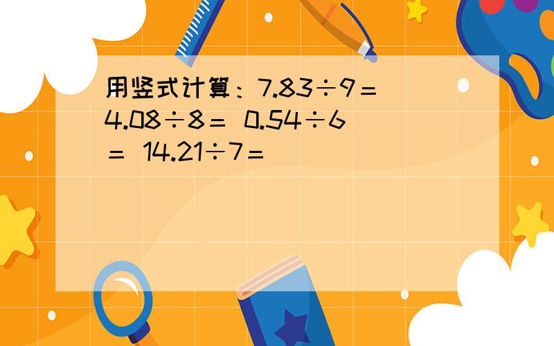 用竖式计算：7.83÷9＝ 4.08÷8＝ 0.54÷6＝ 14.21÷7＝