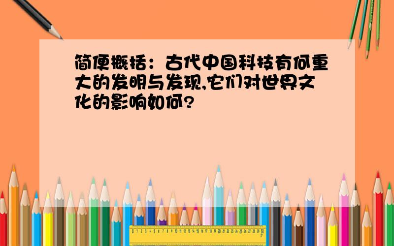 简便概括：古代中国科技有何重大的发明与发现,它们对世界文化的影响如何?