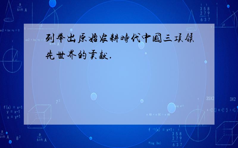 列举出原始农耕时代中国三项领先世界的贡献.