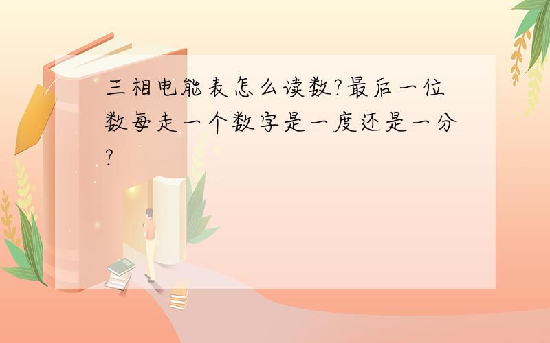 三相电能表怎么读数?最后一位数每走一个数字是一度还是一分?