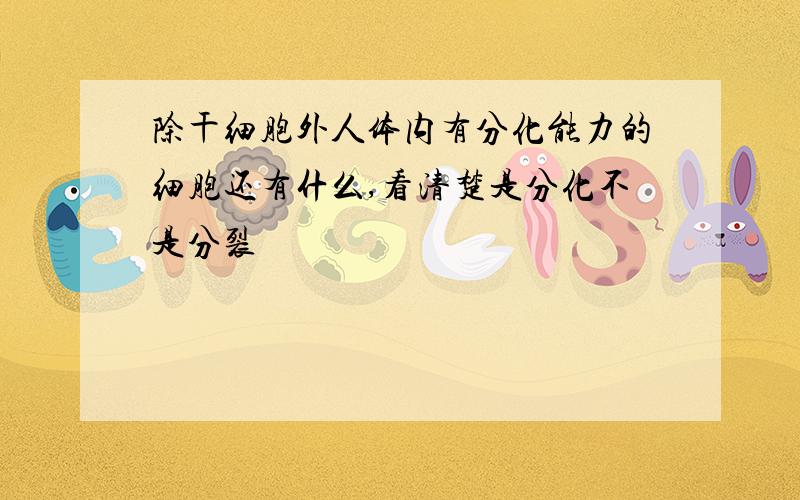 除干细胞外人体内有分化能力的细胞还有什么,看清楚是分化不是分裂