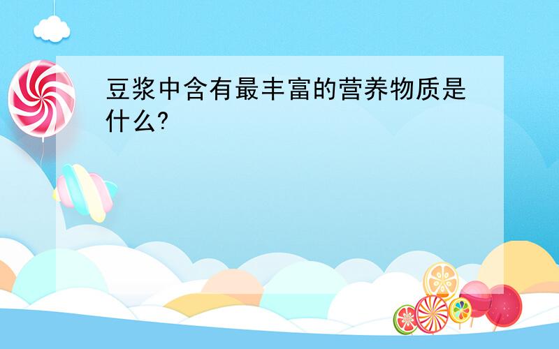 豆浆中含有最丰富的营养物质是什么?