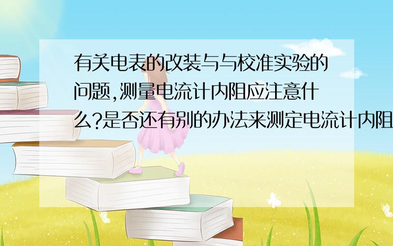 有关电表的改装与与校准实验的问题,测量电流计内阻应注意什么?是否还有别的办法来测定电流计内阻?能否用欧姆定律来进行测定?能否用电桥来进行测定?