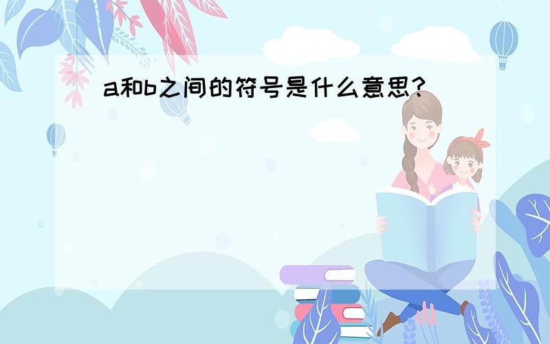 a和b之间的符号是什么意思?