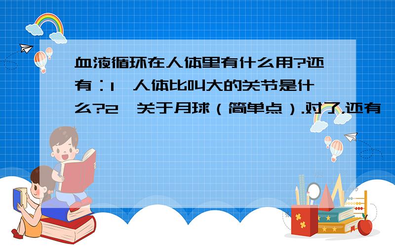 血液循环在人体里有什么用?还有：1　人体比叫大的关节是什么?2　关于月球（简单点）.对了，还有一个问题：地球公转自转的方向。