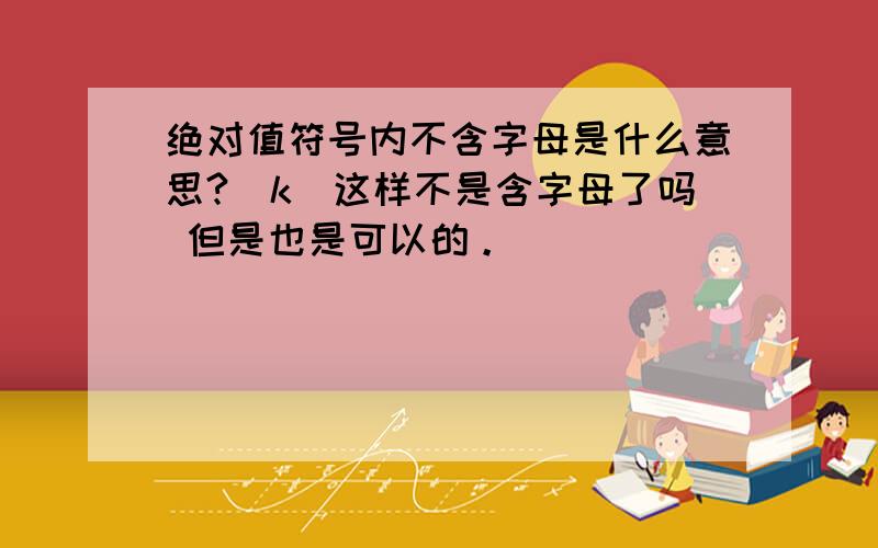 绝对值符号内不含字母是什么意思?|k|这样不是含字母了吗 但是也是可以的。