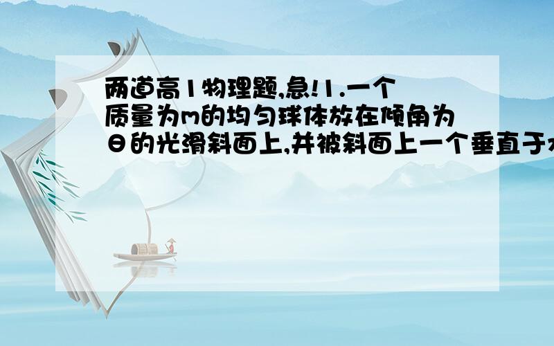 两道高1物理题,急!1.一个质量为m的均匀球体放在倾角为θ的光滑斜面上,并被斜面上一个垂直于水平面的光滑挡板挡住,处于平衡状态,求物体对挡板和斜面的压力2.有一个气球,系於绳子一端,因