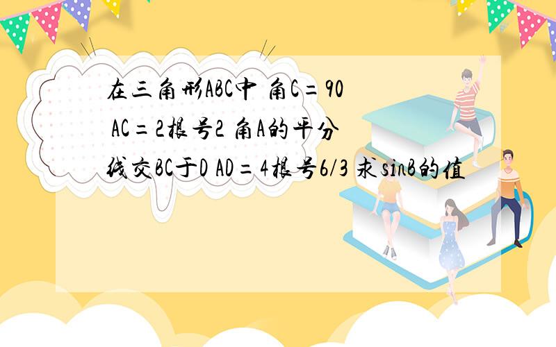 在三角形ABC中 角C=90 AC=2根号2 角A的平分线交BC于D AD=4根号6/3 求sinB的值