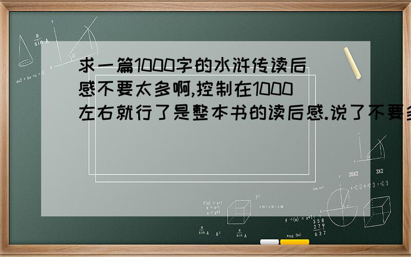 求一篇1000字的水浒传读后感不要太多啊,控制在1000左右就行了是整本书的读后感.说了不要多 怎么一个比一个多