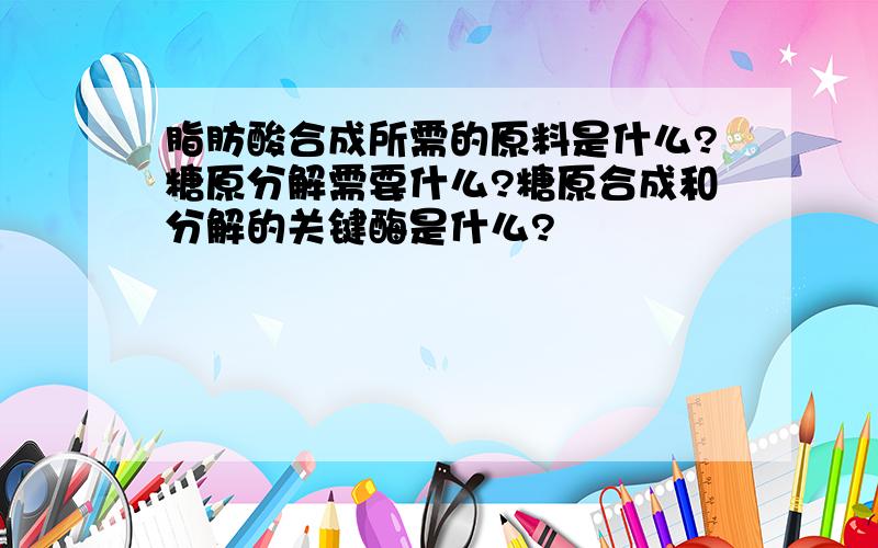 脂肪酸合成所需的原料是什么?糖原分解需要什么?糖原合成和分解的关键酶是什么?