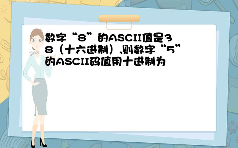 数字“8”的ASCII值是38（十六进制）,则数字“5”的ASCII码值用十进制为