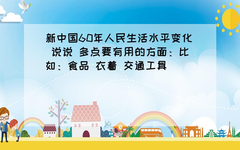 新中国60年人民生活水平变化 说说 多点要有用的方面：比如：食品 衣着 交通工具