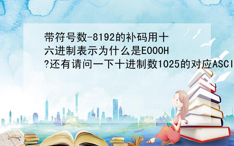 带符号数-8192的补码用十六进制表示为什么是E000H?还有请问一下十进制数1025的对应ASCII为什么是31303235,8位补码数F3H扩展为16位为什么是FFF3H,而不是00F3?