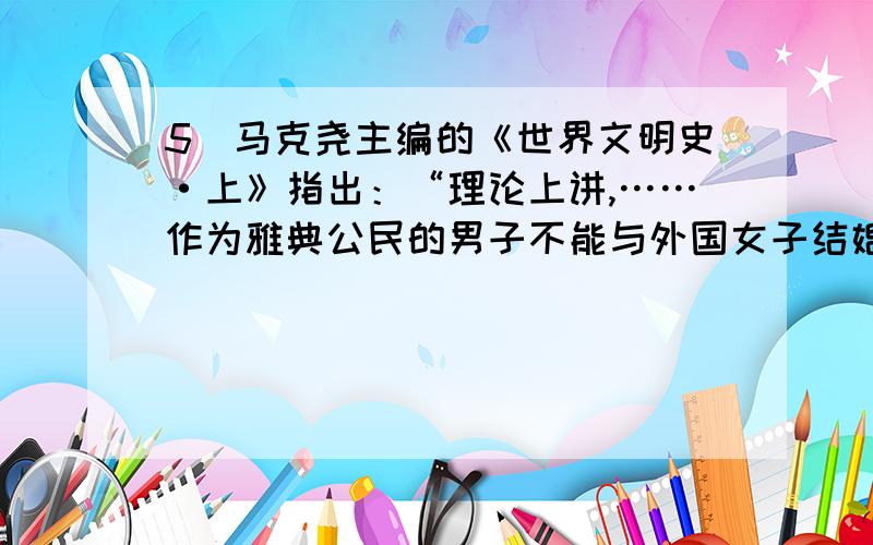 5．马克尧主编的《世界文明史·上》指出：“理论上讲,……作为雅典公民的男子不能与外国女子结婚,不管她们是出身于雅典盟国的贵族之家,还是居住在当地的迈提克（官方对外来移民的称