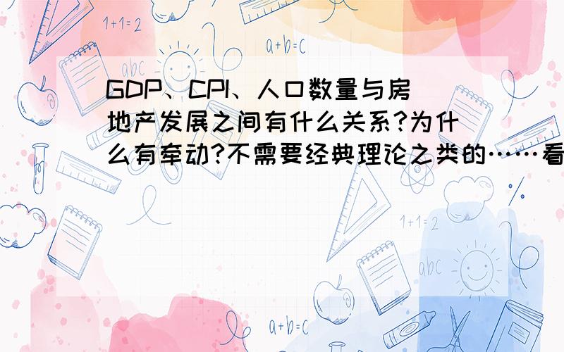 GDP、CPI、人口数量与房地产发展之间有什么关系?为什么有牵动?不需要经典理论之类的……看不懂……想要歌通俗、好理解的解说.