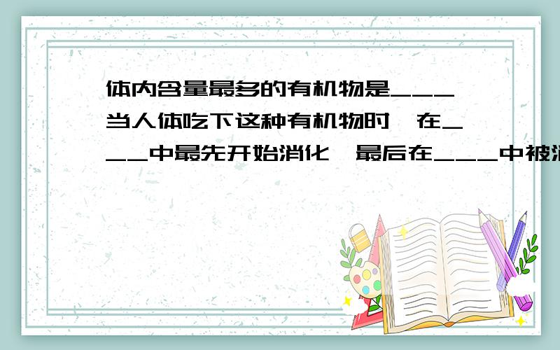 体内含量最多的有机物是___当人体吃下这种有机物时,在___中最先开始消化,最后在___中被消化为___对人体而言,该种有机物的主要功能是__________