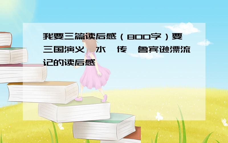 我要三篇读后感（800字）要三国演义,水浒传,鲁宾逊漂流记的读后感,