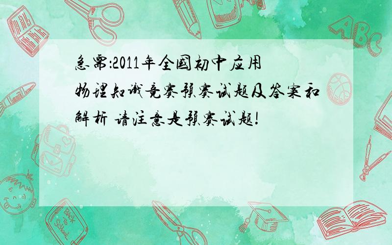 急需：2011年全国初中应用物理知识竞赛预赛试题及答案和解析 请注意是预赛试题!