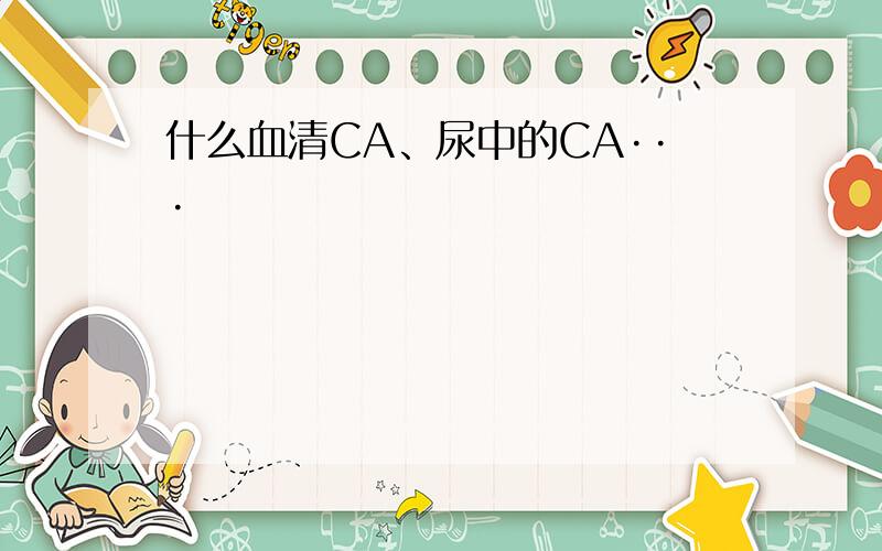 什么血清CA、尿中的CA···