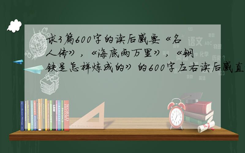 求3篇600字的读后感要《名人传》,《海底两万里》,《钢铁是怎样炼成的》的600字左右读后感直接给我的ID发送过去,还有,不、要、复、制、别、人、的!